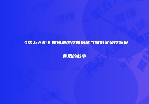 《第五人格》魔鬼雕像皮肤揭秘与雕刻家金皮海报背后的故事