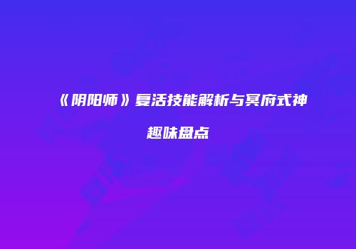 《阴阳师》复活技能解析与冥府式神趣味盘点