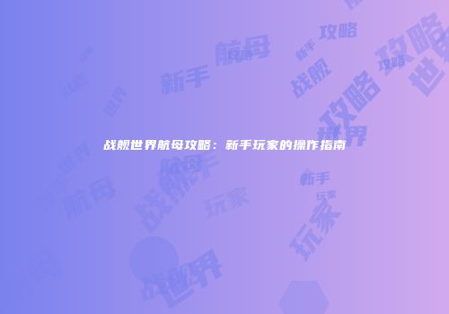 战舰世界航母攻略：新手玩家的操作指南