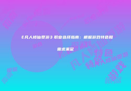 《凡人修仙页游》职业选择指南：根据游戏特色和需求来定