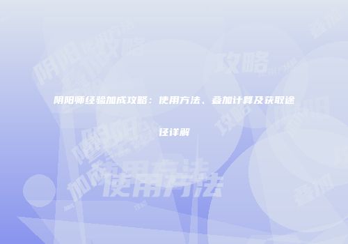 阴阳师经验加成攻略：使用方法、叠加计算及获取途径详解