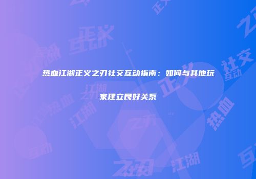 热血江湖正义之刃社交互动指南：如何与其他玩家建立良好关系