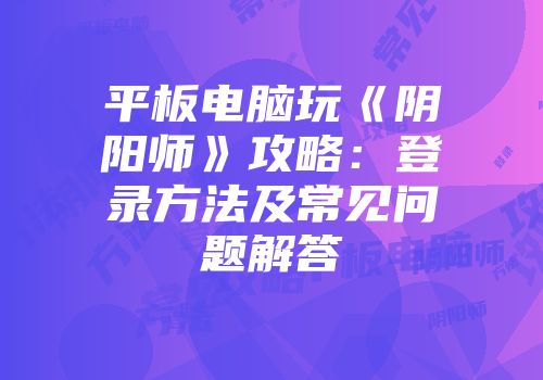平板电脑玩《阴阳师》攻略：登录方法及常见问题解答