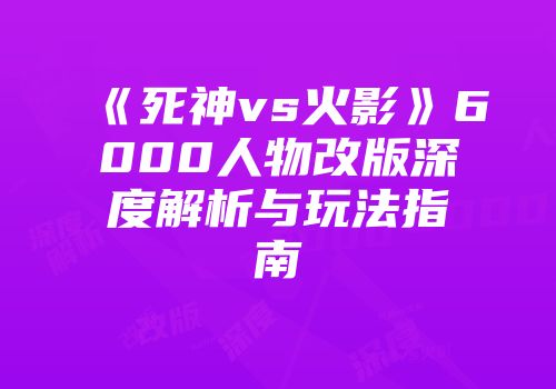 《死神vs火影》6000人物改版深度解析与玩法指南