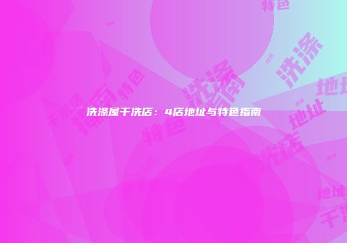 洗涤屋干洗店:4店地址与特色指南