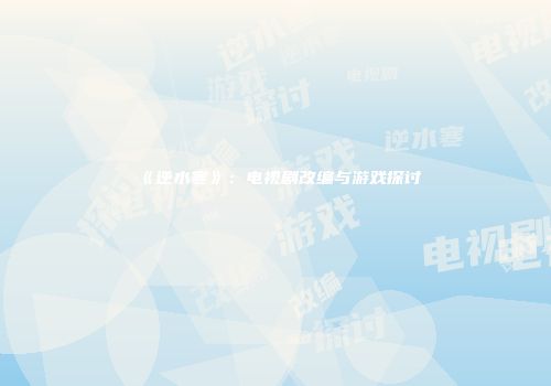 《逆水寒》：电视剧改编与游戏探讨