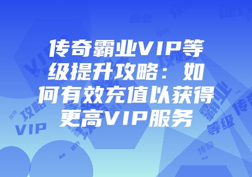 传奇霸业VIP等级提升攻略：如何有效充值以获得更高VIP服务