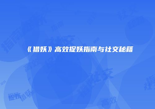 《猎妖》高效捉妖指南与社交秘籍