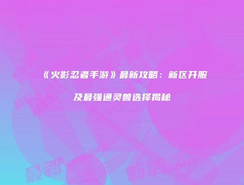 《火影忍者手游》最新攻略：新区开服及最强通灵兽选择揭秘