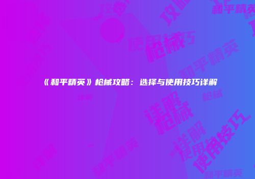 《和平精英》枪械攻略：选择与使用技巧详解