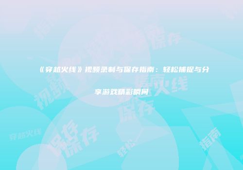 《穿越火线》视频录制与保存指南：轻松捕捉与分享游戏精彩瞬间
