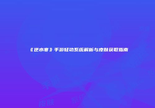 《逆水寒》手游轻功系统解析与皮肤获取指南