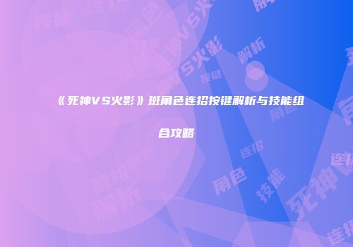 《死神VS火影》斑角色连招按键解析与技能组合攻略
