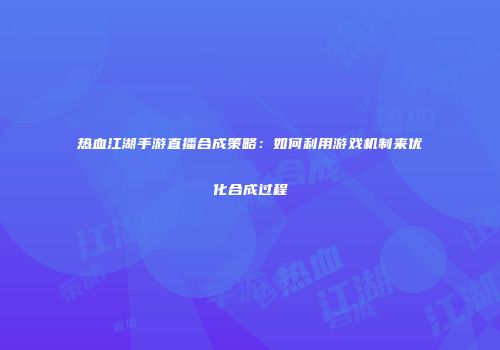 热血江湖手游直播合成策略:如何利用游戏机制来优化合成过程