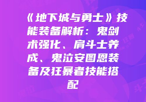 《地下城与勇士》技能装备解析：鬼剑术强化、肩斗士养成、鬼泣安图恩装备及狂暴者技能搭配