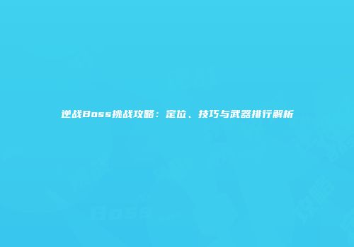 逆战Boss挑战攻略：定位、技巧与武器排行解析