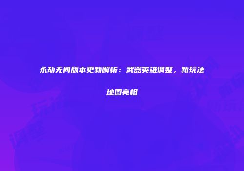 永劫无间版本更新解析：武器英雄调整，新玩法地图亮相