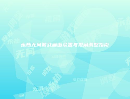 永劫无间游戏画面设置与视角调整指南