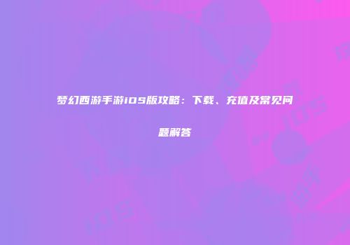 梦幻西游手游iOS版攻略：下载、充值及常见问题解答