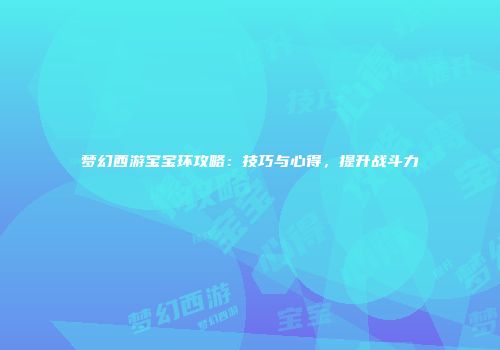 梦幻西游宝宝环攻略：技巧与心得，提升战斗力