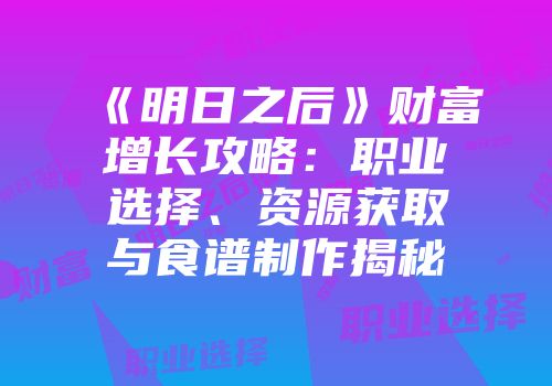 《明日之后》财富增长攻略：职业选择、资源获取与食谱制作揭秘