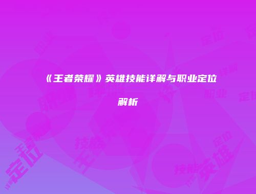 《王者荣耀》英雄技能详解与职业定位解析