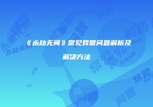 《永劫无间》常见异常问题解析及解决方法