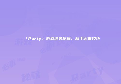 「Party」游戏通关秘籍：新手必看技巧