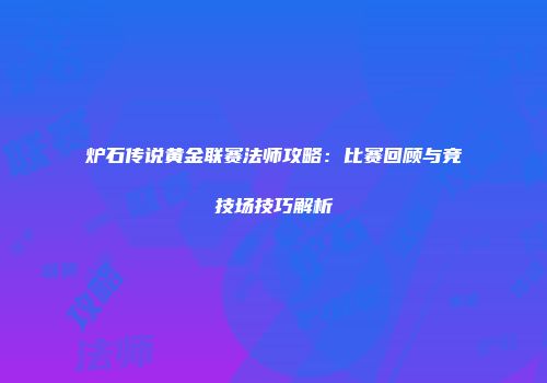 炉石传说黄金联赛法师攻略：比赛回顾与竞技场技巧解析