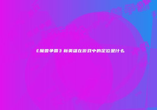 《魔兽争霸》新英雄在游戏中的定位是什么