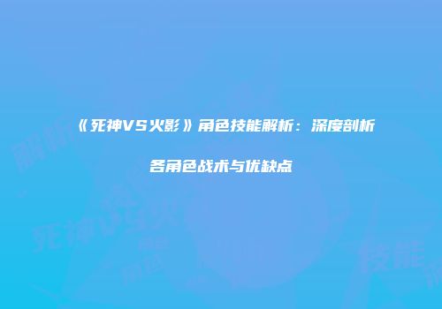 《死神VS火影》角色技能解析：深度剖析各角色战术与优缺点