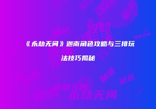《永劫无间》迦南角色攻略与三排玩法技巧揭秘