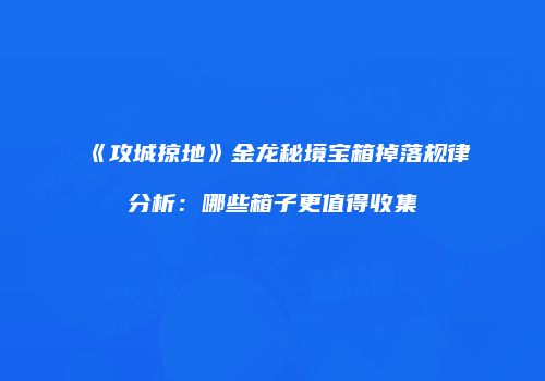 《攻城掠地》金龙秘境宝箱掉落规律分析：哪些箱子更值得收集