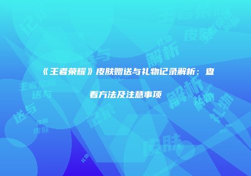 《王者荣耀》皮肤赠送与礼物记录解析：查看方法及注意事项