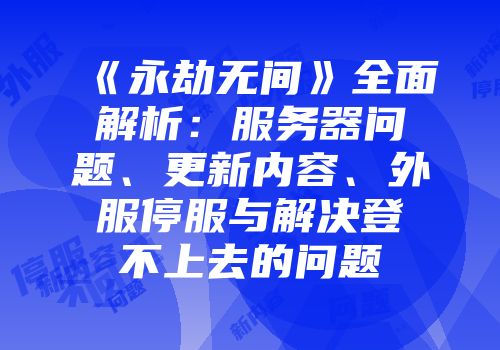 《永劫无间》全面解析：服务器问题、更新内容、外服停服与解决登不上去的问题