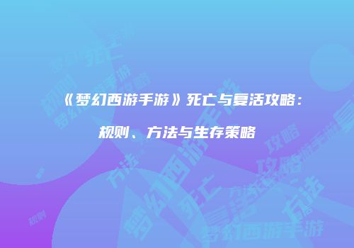《梦幻西游手游》死亡与复活攻略：规则、方法与生存策略