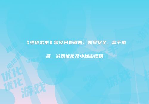 《绝地求生》常见问题解答：账号安全、高手排名、游戏优化及小秘密揭晓