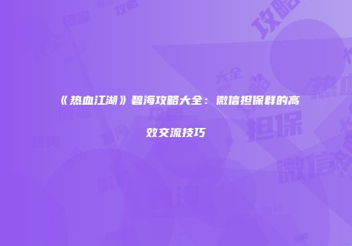 《热血江湖》碧海攻略大全：微信担保群的高效交流技巧