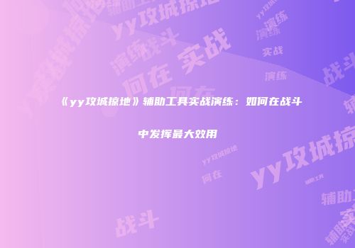 《yy攻城掠地》辅助工具实战演练：如何在战斗中发挥最大效用