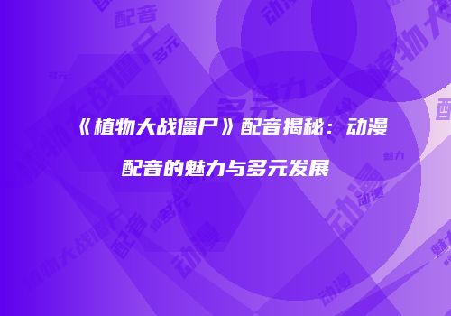 《植物大战僵尸》配音揭秘：动漫配音的魅力与多元发展