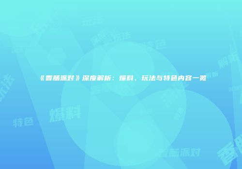 《香肠派对》深度解析：爆料、玩法与特色内容一览