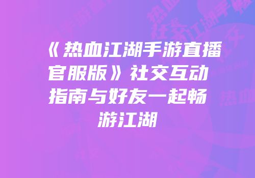 《热血江湖手游直播官服版》社交互动指南与好友一起畅游江湖