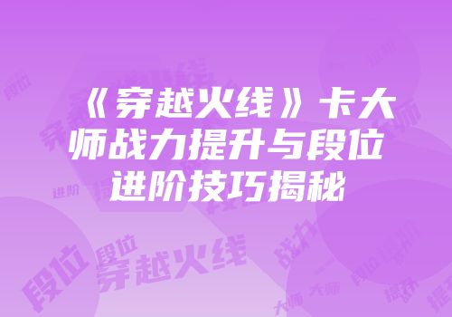 《穿越火线》卡大师战力提升与段位进阶技巧揭秘