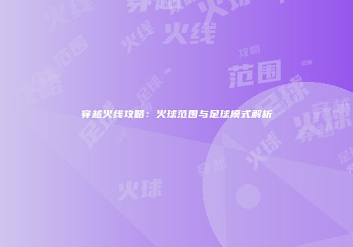 穿越火线攻略：火球范围与足球模式解析