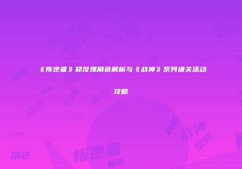 《叛逆者》郑汝瑰角色解析与《战神》系列通关活动攻略
