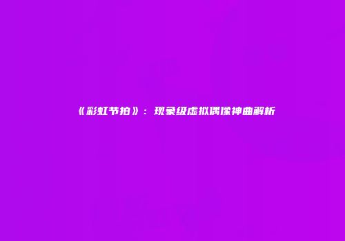 《彩虹节拍》：现象级虚拟偶像神曲解析