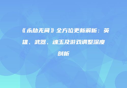 《永劫无间》全方位更新解析：英雄、武器、魂玉及游戏调整深度剖析