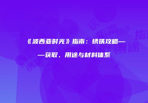 《波西亚时光》指南：锈铁攻略——获取、用途与材料体系