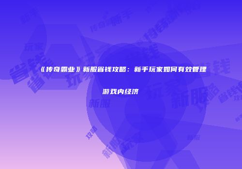 《传奇霸业》新服省钱攻略：新手玩家如何有效管理游戏内经济