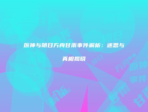 原神与明日方舟甘雨事件解析：迷思与真相揭晓